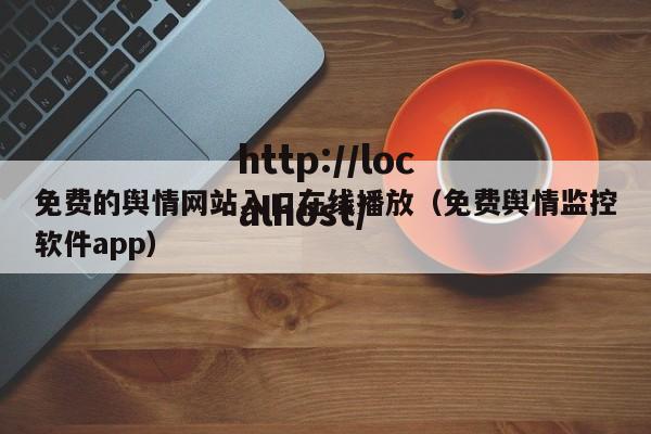 免费的舆情网站入口在线播放(免费舆情监控软件app)