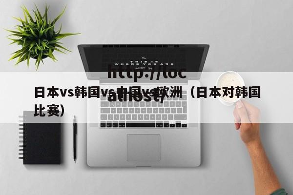 日本vs韩国vs中国vs欧洲(日本对韩国比赛)