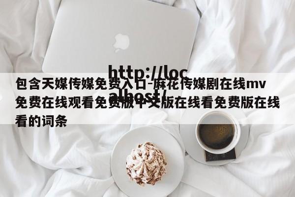 包含天媒传媒免费入口-麻花传媒剧在线mv免费在线观看免费版中文版在线看免费版在线看的词条